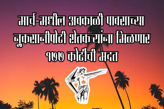मार्चमधील अवकाळी पावसाच्या नुकसानीपोटी शेतकऱ्यांना मिळणार १७७ कोटींची मदत